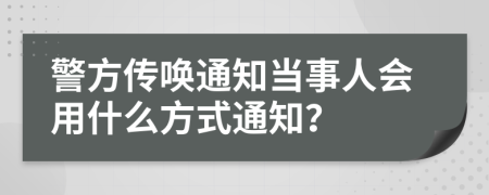 警方传唤通知当事人会用什么方式通知？