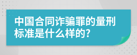 中国合同诈骗罪的量刑标准是什么样的?