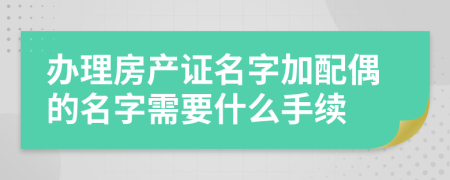 办理房产证名字加配偶的名字需要什么手续