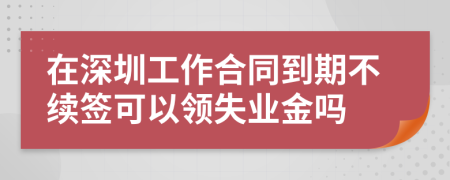 在深圳工作合同到期不续签可以领失业金吗