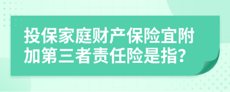 投保家庭财产保险宜附加第三者责任险是指？