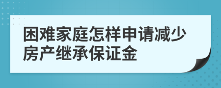 困难家庭怎样申请减少房产继承保证金