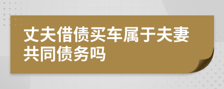 丈夫借债买车属于夫妻共同债务吗