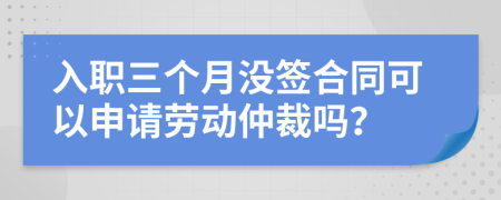 入职三个月没签合同可以申请劳动仲裁吗？