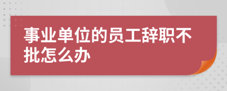 事业单位的员工辞职不批怎么办