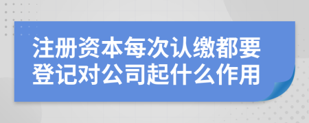 注册资本每次认缴都要登记对公司起什么作用