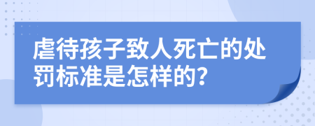 虐待孩子致人死亡的处罚标准是怎样的？