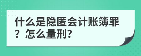 什么是隐匿会计账簿罪？怎么量刑？