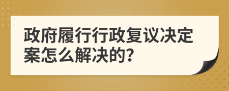 政府履行行政复议决定案怎么解决的？