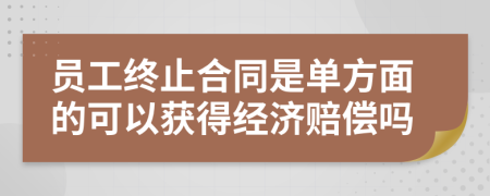 员工终止合同是单方面的可以获得经济赔偿吗