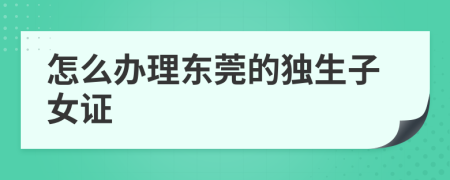 怎么办理东莞的独生子女证