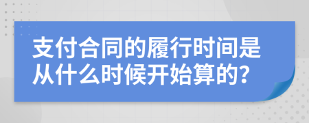 支付合同的履行时间是从什么时候开始算的？