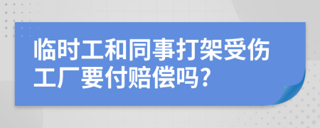 临时工和同事打架受伤工厂要付赔偿吗?