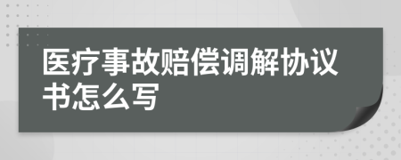 医疗事故赔偿调解协议书怎么写
