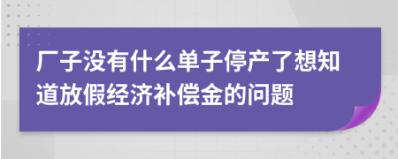 厂子没有什么单子停产了想知道放假经济补偿金的问题