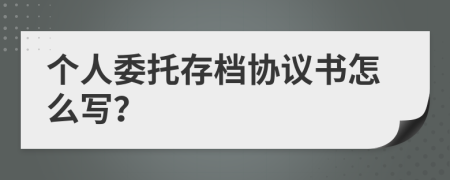 个人委托存档协议书怎么写？