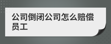 公司倒闭公司怎么赔偿员工