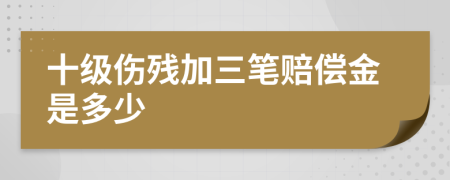 十级伤残加三笔赔偿金是多少