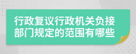 行政复议行政机关负接部门规定的范围有哪些