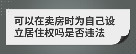 可以在卖房时为自己设立居住权吗是否违法