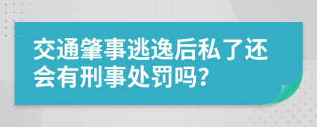 交通肇事逃逸后私了还会有刑事处罚吗？