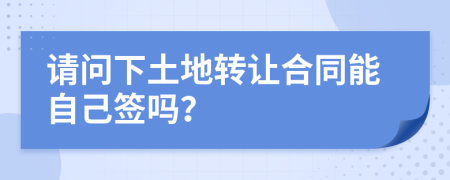 请问下土地转让合同能自己签吗？