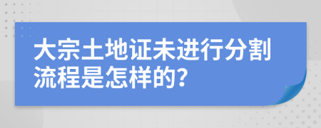 大宗土地证未进行分割流程是怎样的？