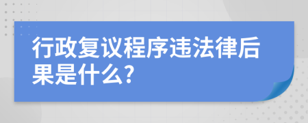 行政复议程序违法律后果是什么?