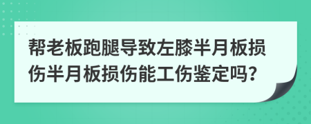 帮老板跑腿导致左膝半月板损伤半月板损伤能工伤鉴定吗？