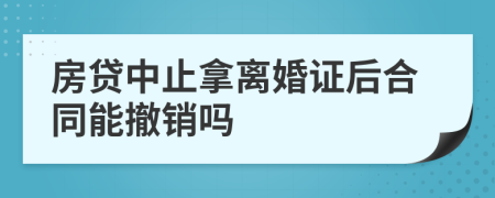 房贷中止拿离婚证后合同能撤销吗