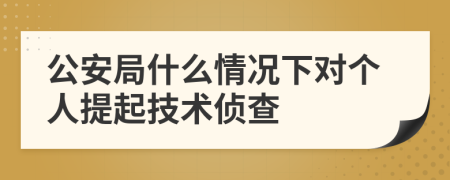 公安局什么情况下对个人提起技术侦查