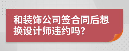 和装饰公司签合同后想换设计师违约吗？