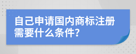 自己申请国内商标注册需要什么条件？