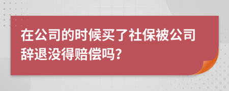 在公司的时候买了社保被公司辞退没得赔偿吗？