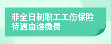 非全日制职工工伤保险待遇由谁缴费