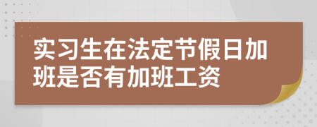 实习生在法定节假日加班是否有加班工资