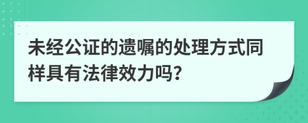 未经公证的遗嘱的处理方式同样具有法律效力吗？