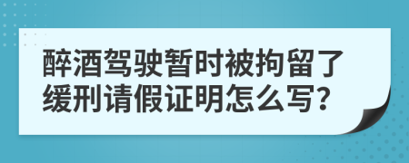 醉酒驾驶暂时被拘留了缓刑请假证明怎么写？