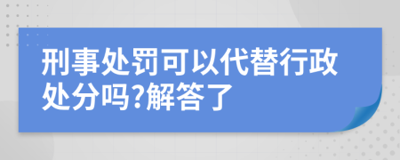 刑事处罚可以代替行政处分吗?解答了