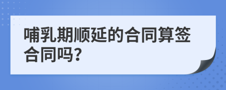 哺乳期顺延的合同算签合同吗？