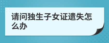 请问独生子女证遗失怎么办