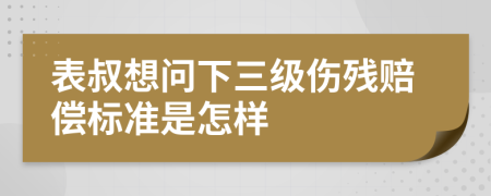 表叔想问下三级伤残赔偿标准是怎样