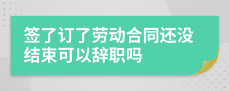 签了订了劳动合同还没结束可以辞职吗