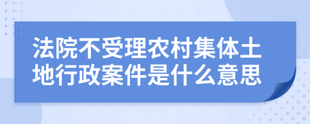 法院不受理农村集体土地行政案件是什么意思