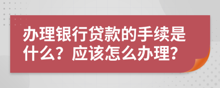 办理银行贷款的手续是什么？应该怎么办理？