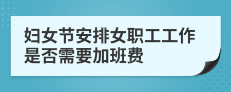 妇女节安排女职工工作是否需要加班费