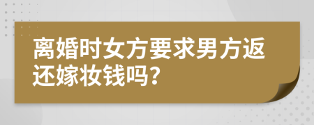 离婚时女方要求男方返还嫁妆钱吗？