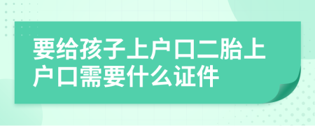 要给孩子上户口二胎上户口需要什么证件