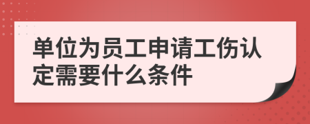 单位为员工申请工伤认定需要什么条件