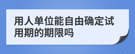 用人单位能自由确定试用期的期限吗